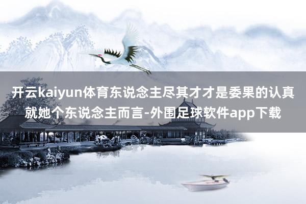 开云kaiyun体育东说念主尽其才才是委果的认真就她个东说念主而言-外围足球软件app下载
