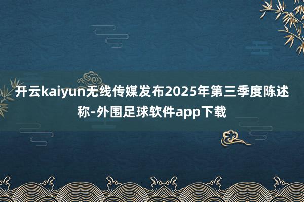 开云kaiyun无线传媒发布2025年第三季度陈述称-外围足球软件app下载