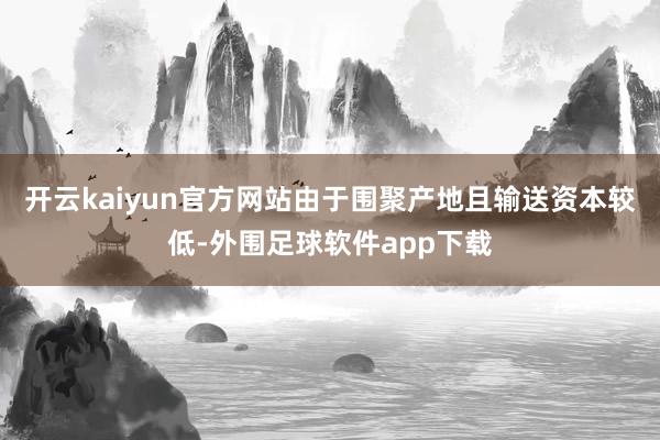 开云kaiyun官方网站由于围聚产地且输送资本较低-外围足球软件app下载