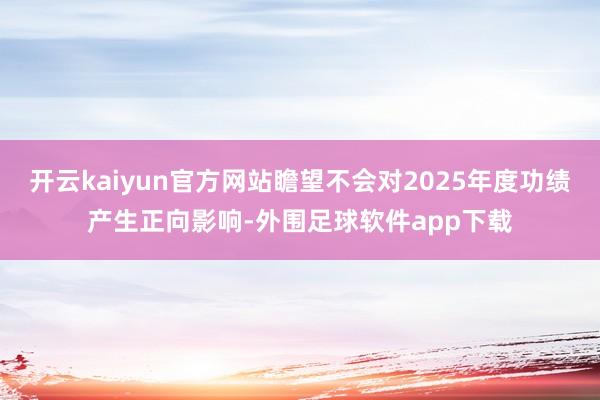 开云kaiyun官方网站瞻望不会对2025年度功绩产生正向影响-外围足球软件app下载