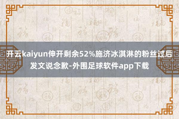 开云kaiyun伸开剩余52%施济冰淇淋的粉丝过后发文说念歉-外围足球软件app下载