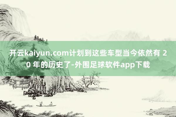 开云kaiyun.com计划到这些车型当今依然有 20 年的历史了-外围足球软件app下载