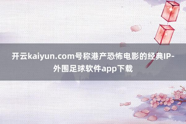 开云kaiyun.com号称港产恐怖电影的经典IP-外围足球软件app下载