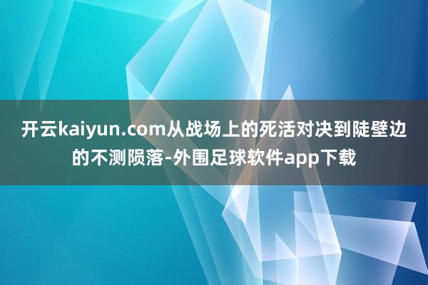 开云kaiyun.com从战场上的死活对决到陡壁边的不测陨落-外围足球软件app下载