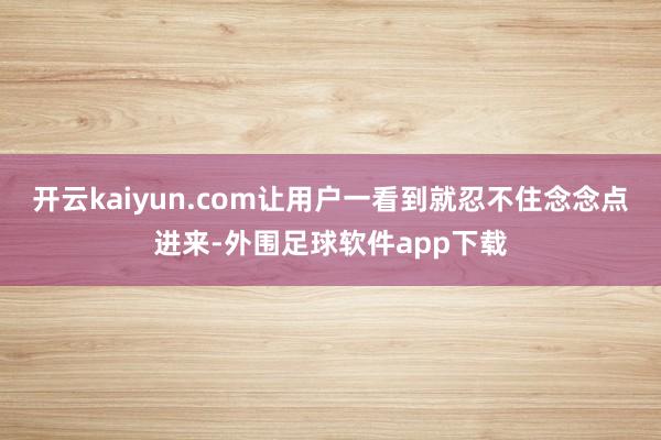开云kaiyun.com让用户一看到就忍不住念念点进来-外围足球软件app下载