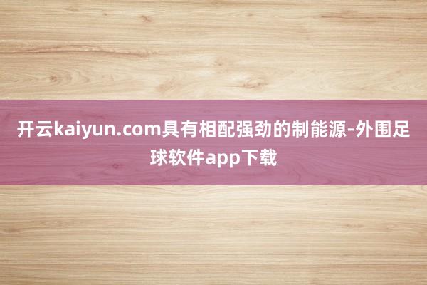 开云kaiyun.com具有相配强劲的制能源-外围足球软件app下载