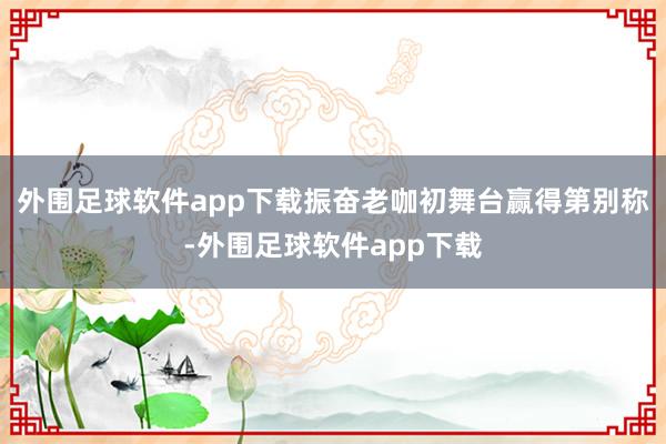 外围足球软件app下载振奋老咖初舞台赢得第别称-外围足球软件app下载