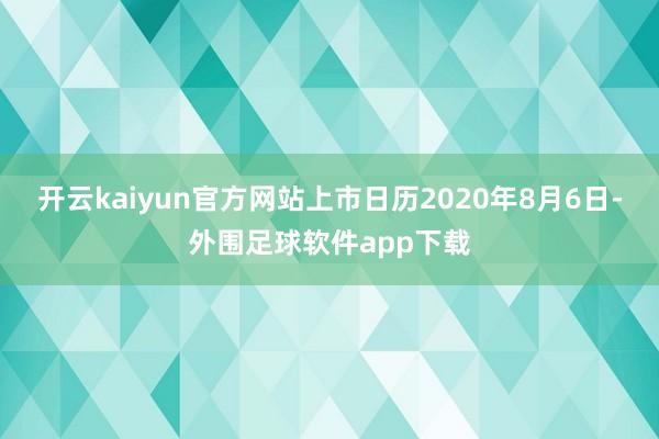 开云kaiyun官方网站上市日历2020年8月6日-外围足球软件app下载
