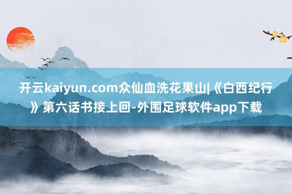 开云kaiyun.com众仙血洗花果山|《白西纪行》第六话书接上回-外围足球软件app下载