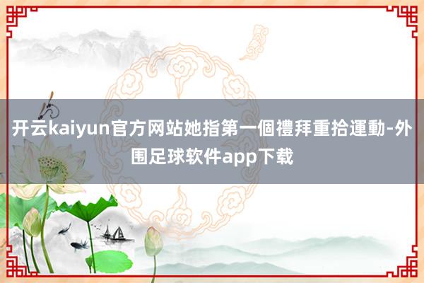 开云kaiyun官方网站她指第一個禮拜重拾運動-外围足球软件app下载