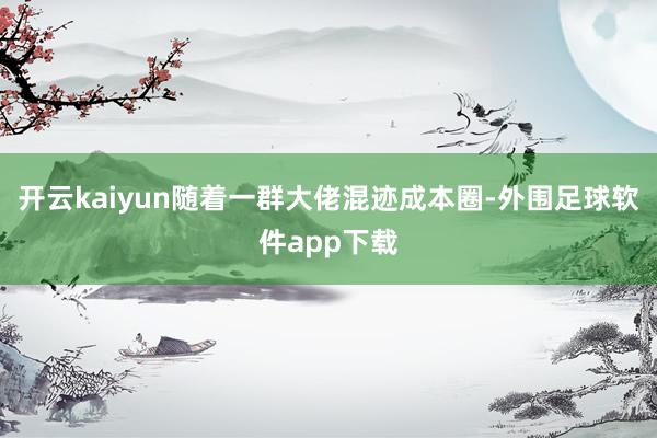开云kaiyun随着一群大佬混迹成本圈-外围足球软件app下载