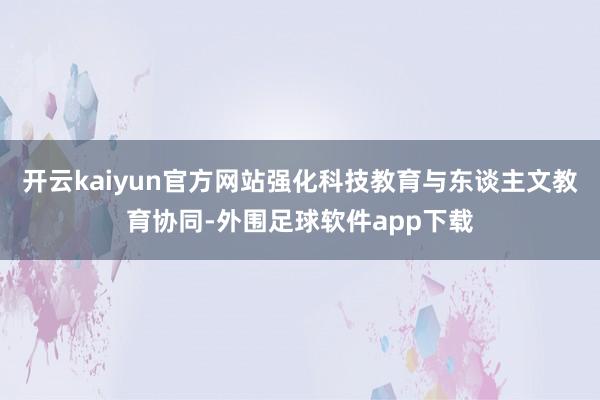 开云kaiyun官方网站强化科技教育与东谈主文教育协同-外围足球软件app下载