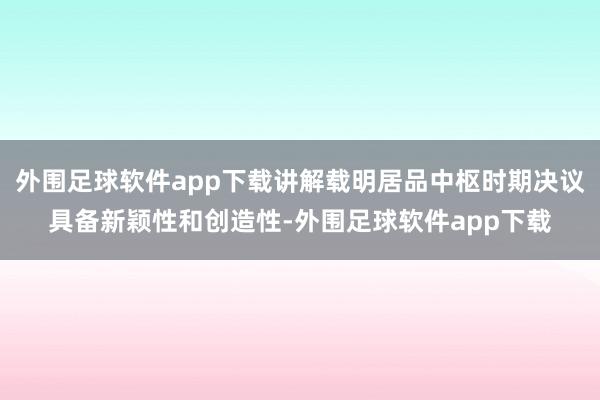 外围足球软件app下载讲解载明居品中枢时期决议具备新颖性和创造性-外围足球软件app下载