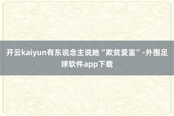 开云kaiyun有东说念主说她“欺贫爱富”-外围足球软件app下载