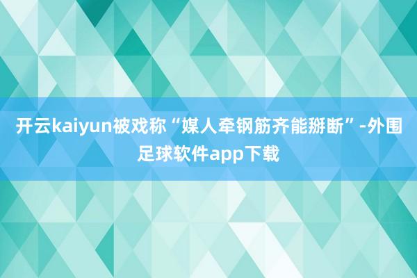 开云kaiyun被戏称“媒人牵钢筋齐能掰断”-外围足球软件app下载