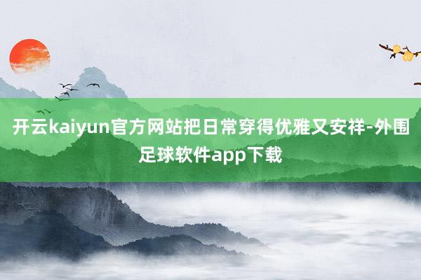 开云kaiyun官方网站把日常穿得优雅又安祥-外围足球软件app下载