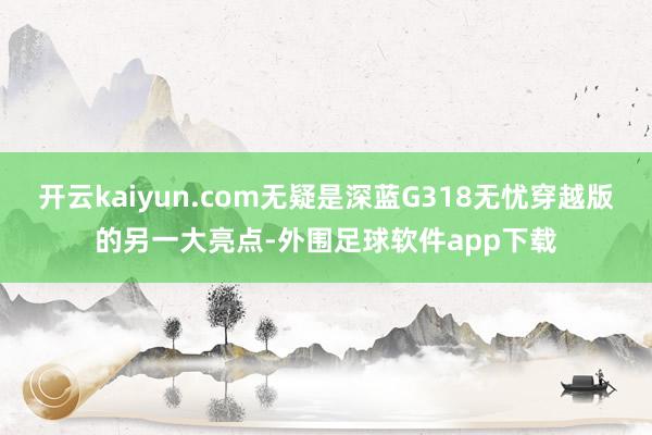 开云kaiyun.com无疑是深蓝G318无忧穿越版的另一大亮点-外围足球软件app下载