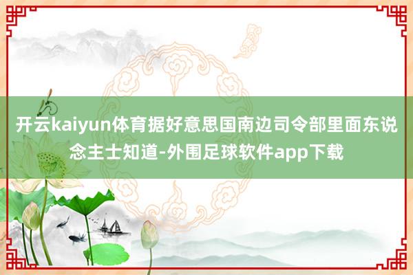 开云kaiyun体育据好意思国南边司令部里面东说念主士知道-外围足球软件app下载