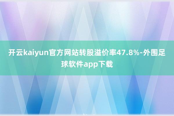 开云kaiyun官方网站转股溢价率47.8%-外围足球软件app下载