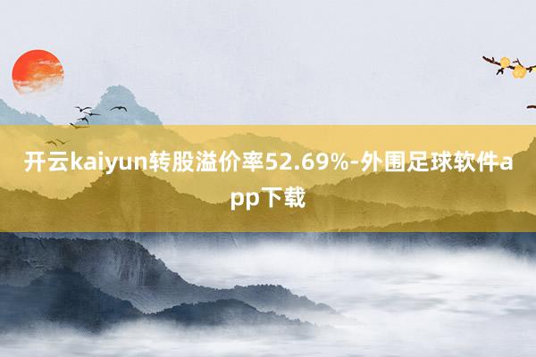 开云kaiyun转股溢价率52.69%-外围足球软件app下载