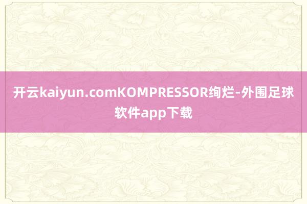 开云kaiyun.comKOMPRESSOR绚烂-外围足球软件app下载