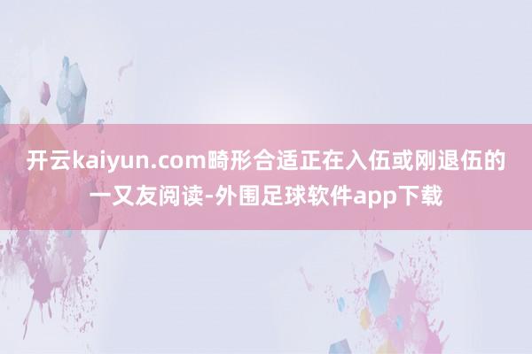 开云kaiyun.com畸形合适正在入伍或刚退伍的一又友阅读-外围足球软件app下载