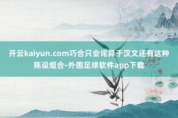 开云kaiyun.com巧合只会诧异于汉文还有这种陈设组合-外围足球软件app下载