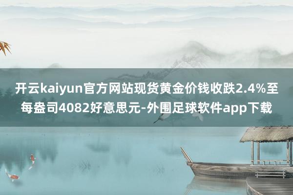 开云kaiyun官方网站现货黄金价钱收跌2.4%至每盎司4082好意思元-外围足球软件app下载