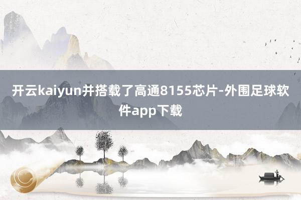 开云kaiyun并搭载了高通8155芯片-外围足球软件app下载