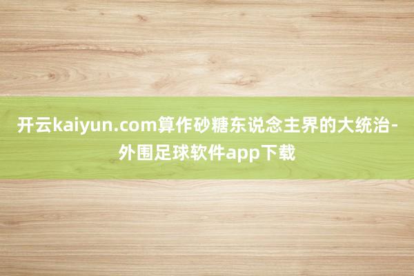 开云kaiyun.com算作砂糖东说念主界的大统治-外围足球软件app下载