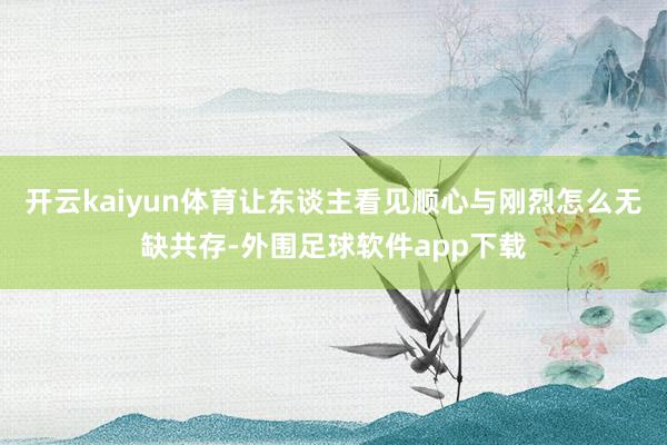 开云kaiyun体育让东谈主看见顺心与刚烈怎么无缺共存-外围足球软件app下载