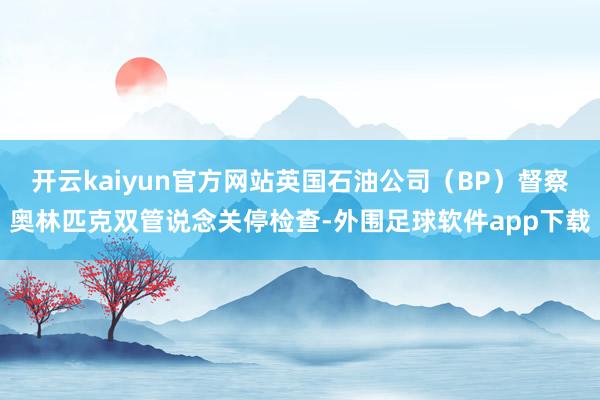开云kaiyun官方网站英国石油公司(BP)督察奥林匹克双管说念关停检查-外围足球软件app下载