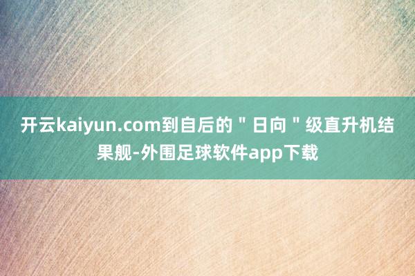 开云kaiyun.com到自后的"日向"级直升机结果舰-外围足球软件app下载
