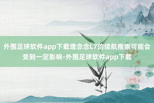 外围足球软件app下载理念念L7的续航推崇可能会受到一定影响-外围足球软件app下载