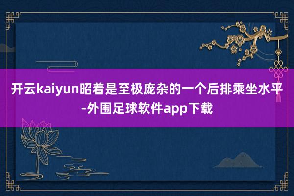 开云kaiyun昭着是至极庞杂的一个后排乘坐水平-外围足球软件app下载