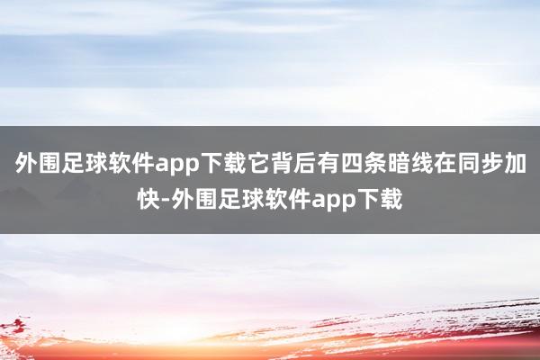 外围足球软件app下载它背后有四条暗线在同步加快-外围足球软件app下载