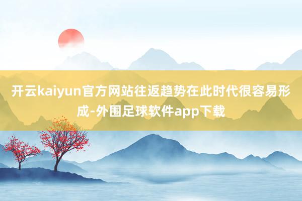开云kaiyun官方网站往返趋势在此时代很容易形成-外围足球软件app下载