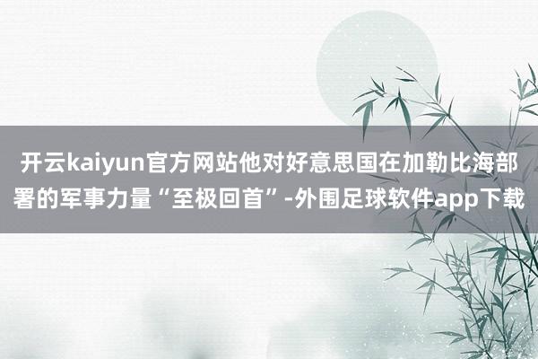 开云kaiyun官方网站他对好意思国在加勒比海部署的军事力量“至极回首”-外围足球软件app下载