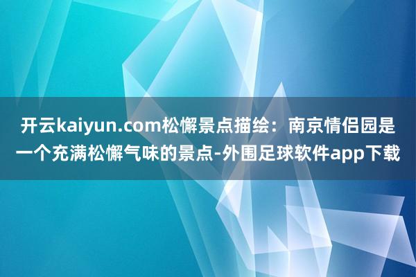 开云kaiyun.com松懈景点描绘：南京情侣园是一个充满松懈气味的景点-外围足球软件app下载
