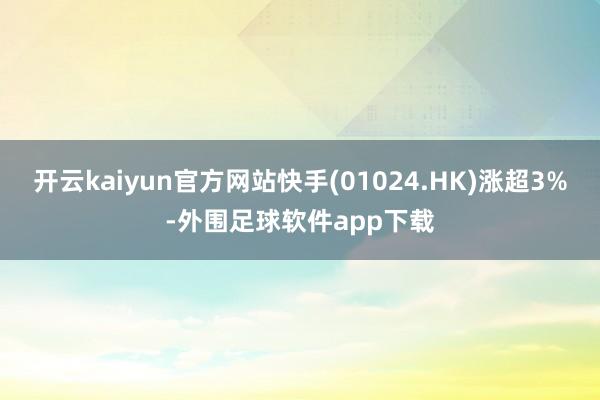 开云kaiyun官方网站快手(01024.HK)涨超3%-外围足球软件app下载
