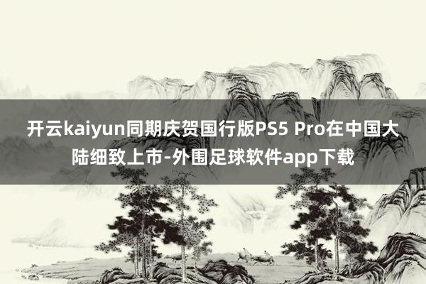 开云kaiyun同期庆贺国行版PS5 Pro在中国大陆细致上市-外围足球软件app下载