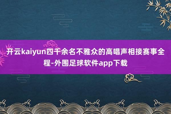 开云kaiyun四千余名不雅众的高唱声相接赛事全程-外围足球软件app下载
