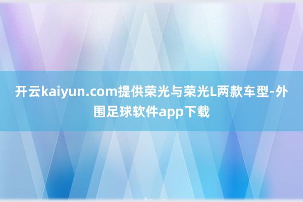 开云kaiyun.com提供荣光与荣光L两款车型-外围足球软件app下载