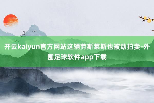 开云kaiyun官方网站这辆劳斯莱斯也被动拍卖-外围足球软件app下载