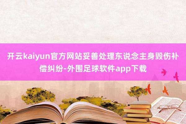 开云kaiyun官方网站妥善处理东说念主身毁伤补偿纠纷-外围足球软件app下载
