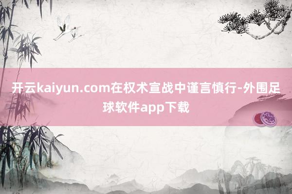 开云kaiyun.com在权术宣战中谨言慎行-外围足球软件app下载