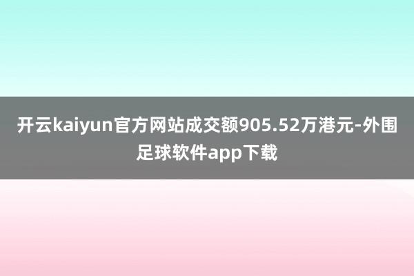 开云kaiyun官方网站成交额905.52万港元-外围足球软件app下载