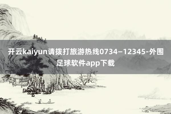 开云kaiyun请拨打旅游热线0734—12345-外围足球软件app下载