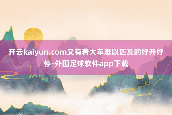 开云kaiyun.com又有着大车难以匹及的好开好停-外围足球软件app下载
