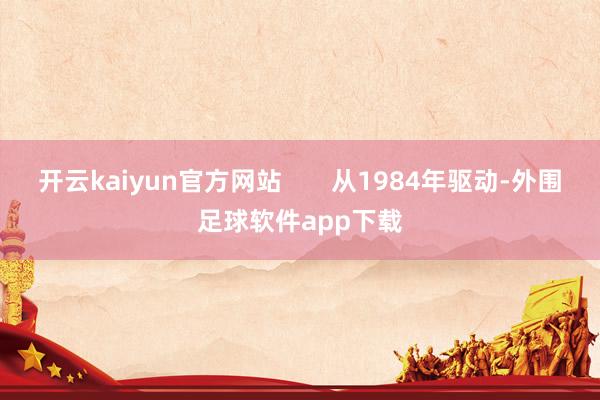 开云kaiyun官方网站 从1984年驱动-外围足球软件app下载